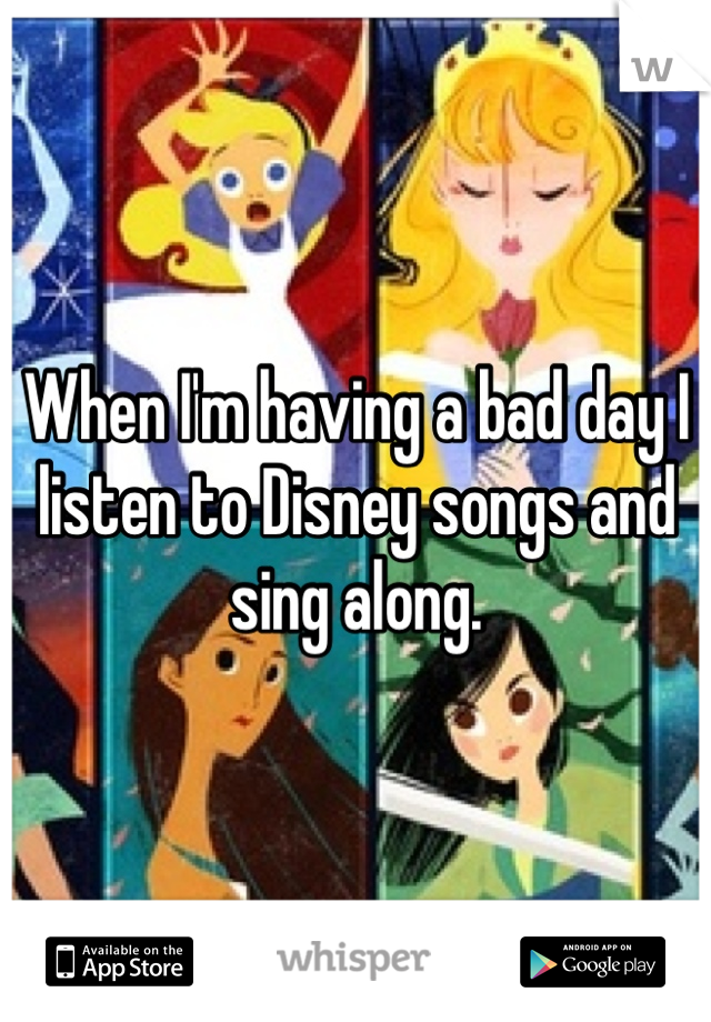 When I'm having a bad day I listen to Disney songs and sing along. 