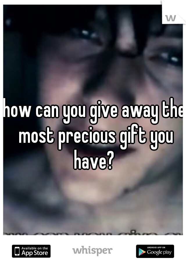 how can you give away the most precious gift you have? 