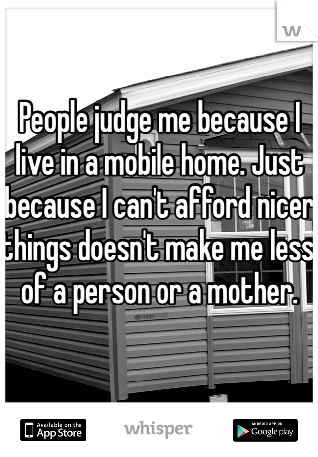 People judge me because I live in a mobile home. Just because I can't afford nicer things doesn't make me less of a person or a mother. 