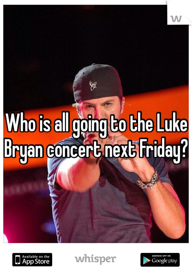 Who is all going to the Luke Bryan concert next Friday?