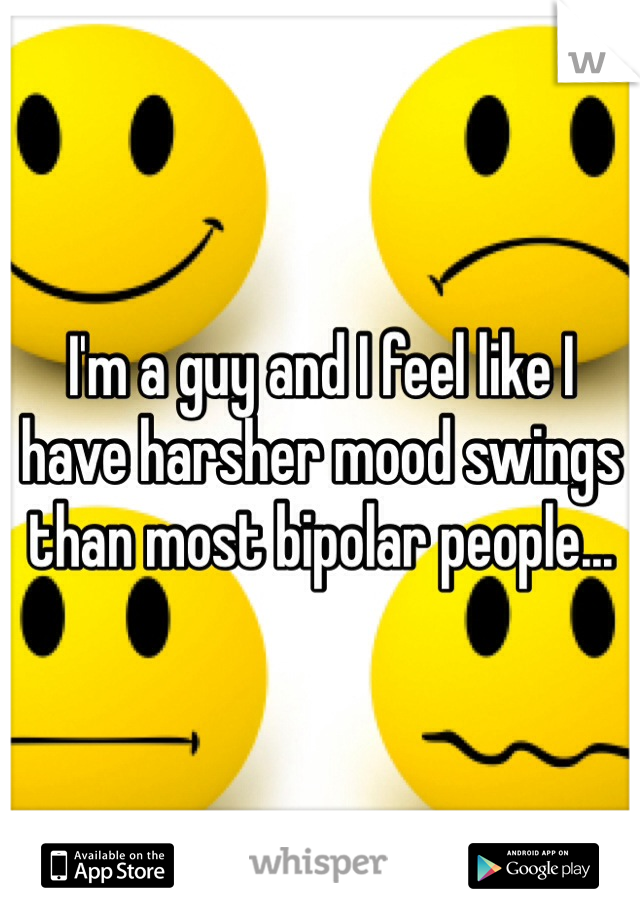 I'm a guy and I feel like I have harsher mood swings than most bipolar people...