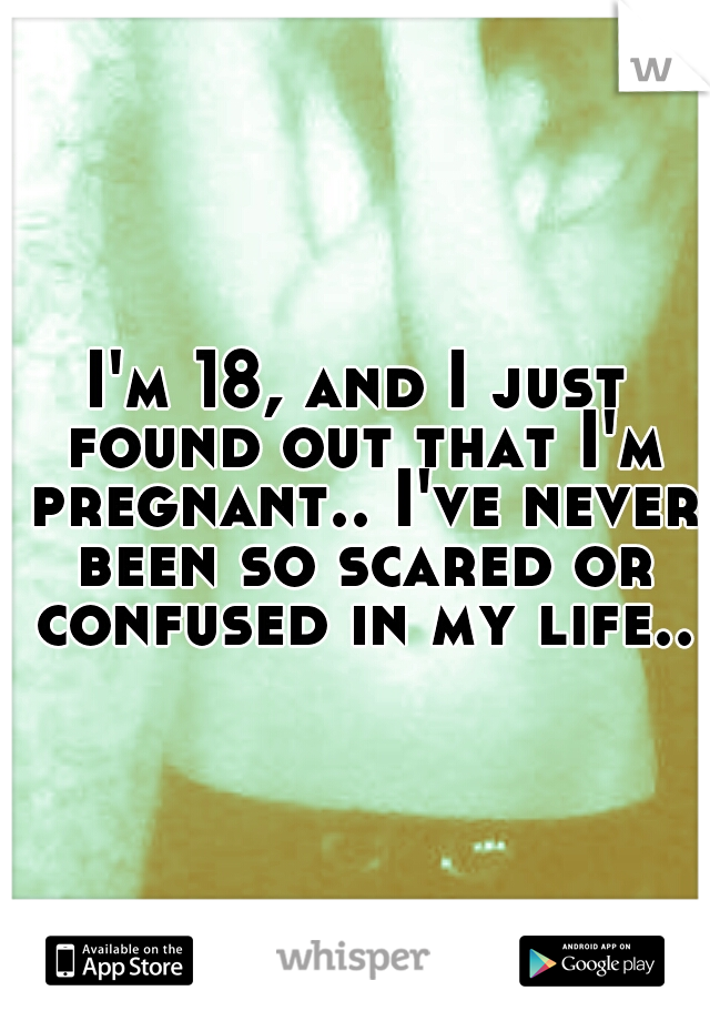 I'm 18, and I just found out that I'm pregnant.. I've never been so scared or confused in my life..