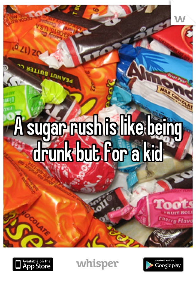 A sugar rush is like being drunk but for a kid