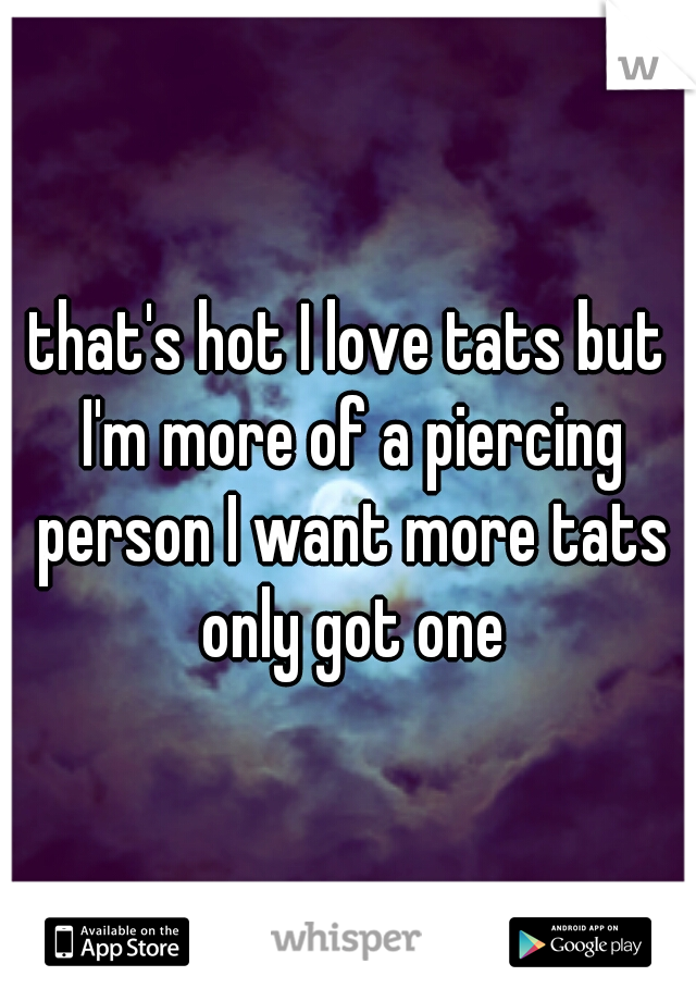 that's hot I love tats but I'm more of a piercing person I want more tats only got one