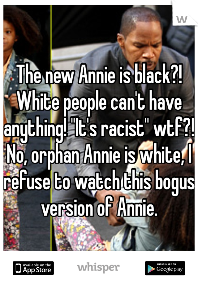 The new Annie is black?! White people can't have anything! "It's racist" wtf?! No, orphan Annie is white, I refuse to watch this bogus version of Annie.  