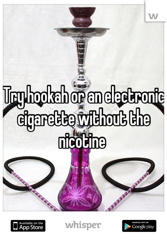 Try hookah or an electronic cigarette without the nicotine 