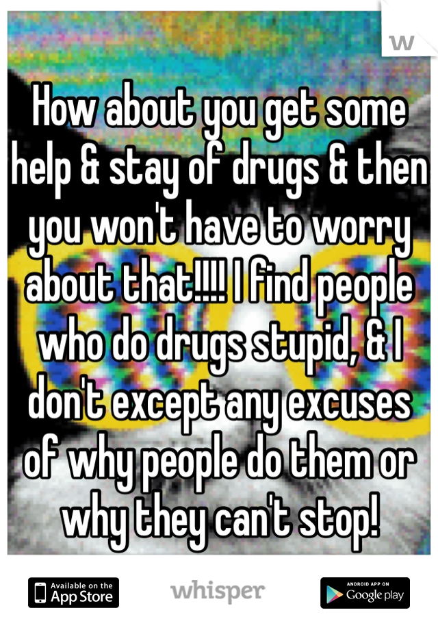 How about you get some help & stay of drugs & then you won't have to worry about that!!!! I find people who do drugs stupid, & I  don't except any excuses of why people do them or why they can't stop! 