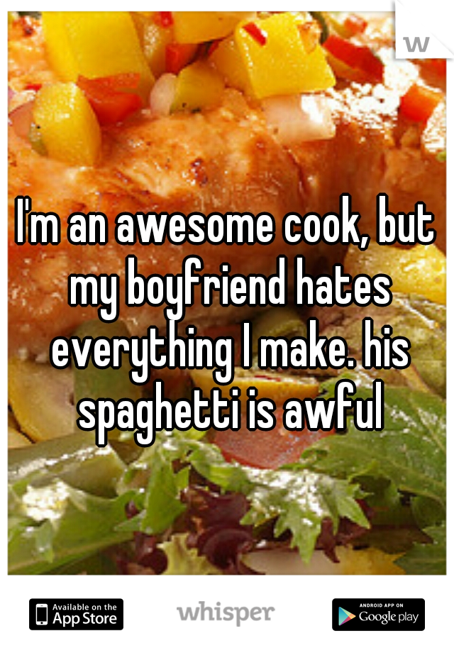 I'm an awesome cook, but my boyfriend hates everything I make. his spaghetti is awful