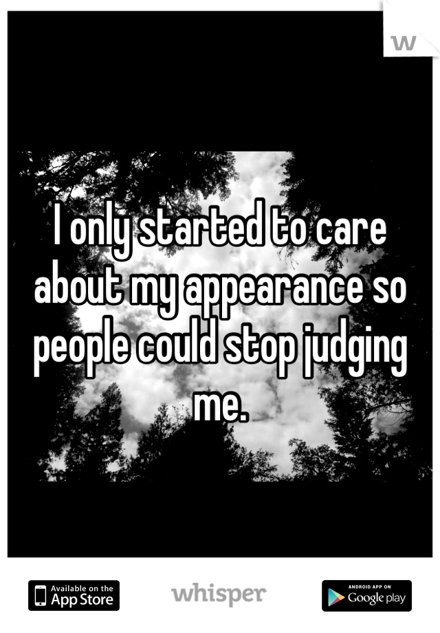 I only started to care about my appearance so people could stop judging me. 