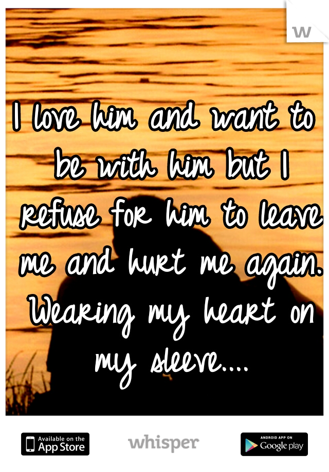 I love him and want to be with him but I refuse for him to leave me and hurt me again. Wearing my heart on my sleeve....