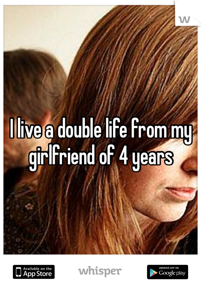 I live a double life from my girlfriend of 4 years