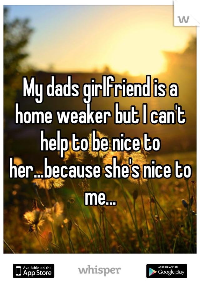 My dads girlfriend is a home weaker but I can't help to be nice to her...because she's nice to me...