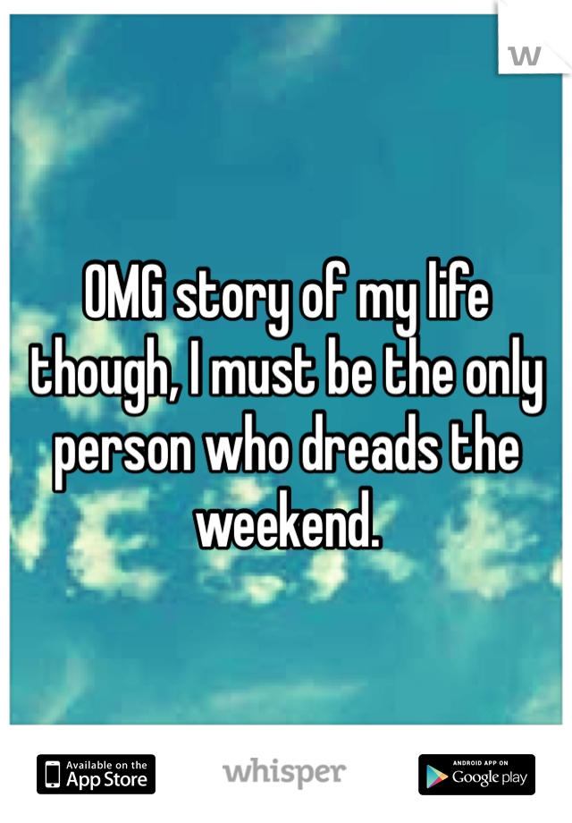 OMG story of my life though, I must be the only person who dreads the weekend.