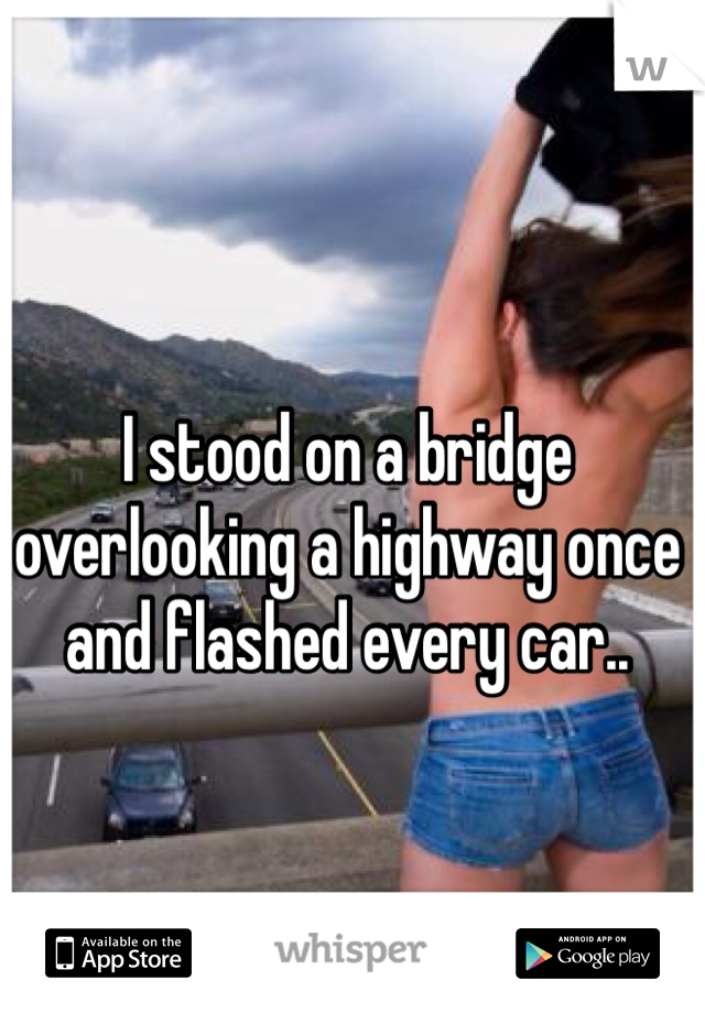I stood on a bridge overlooking a highway once and flashed every car..