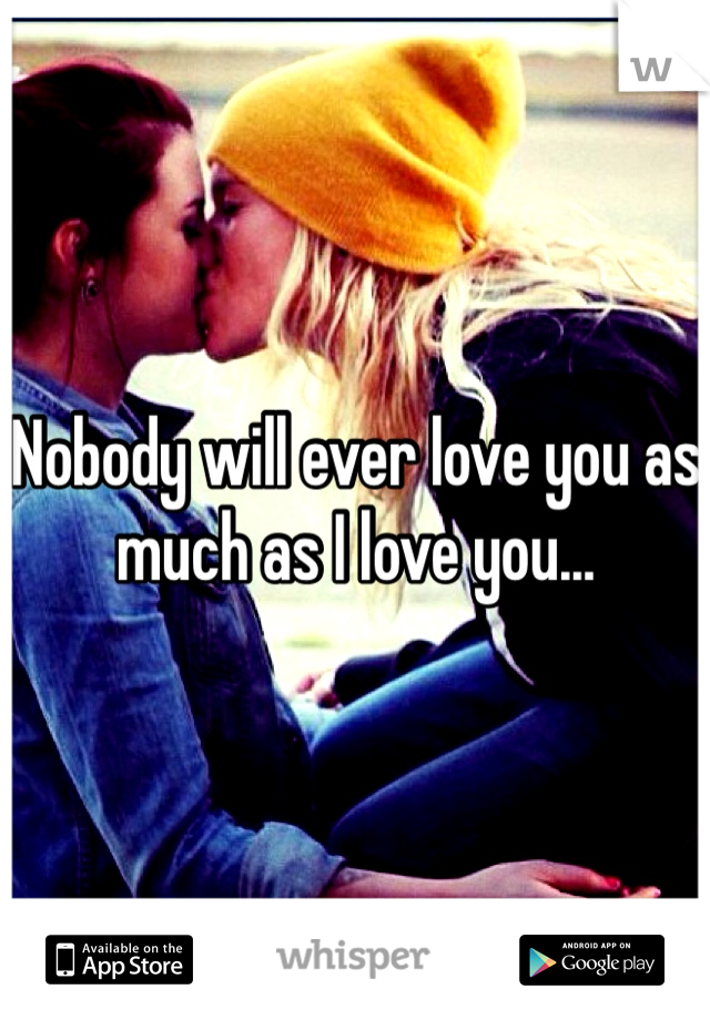Nobody will ever love you as much as I love you...
