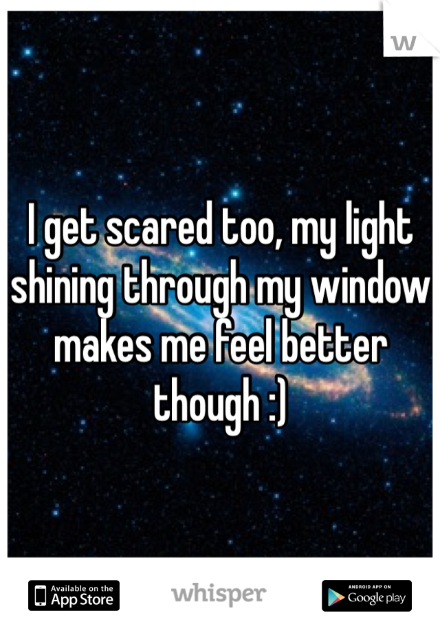 I get scared too, my light shining through my window makes me feel better though :)