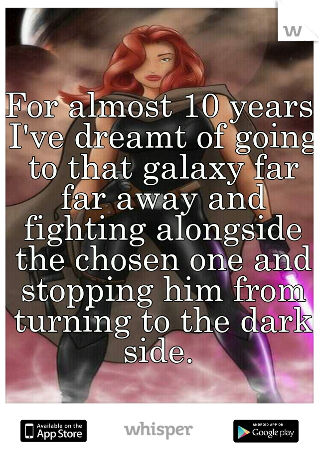 For almost 10 years I've dreamt of going to that galaxy far far away and fighting alongside the chosen one and stopping him from turning to the dark side. 