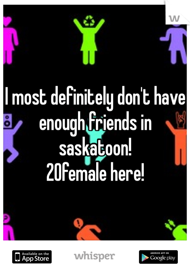 I most definitely don't have enough friends in saskatoon!
20female here! 