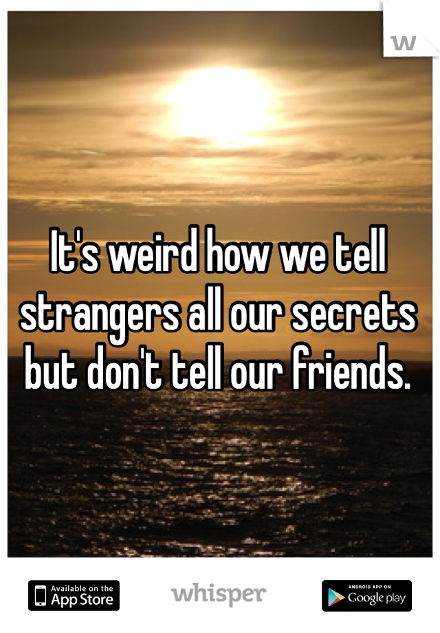 It's weird how we tell strangers all our secrets but don't tell our friends. 