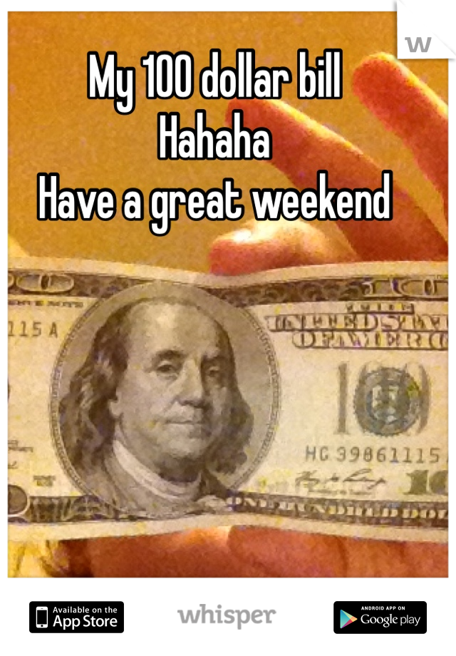 My 100 dollar bill 
Hahaha
Have a great weekend