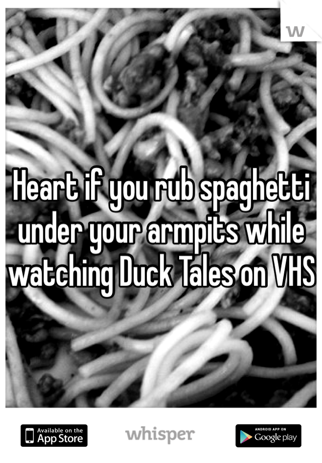 Heart if you rub spaghetti under your armpits while watching Duck Tales on VHS