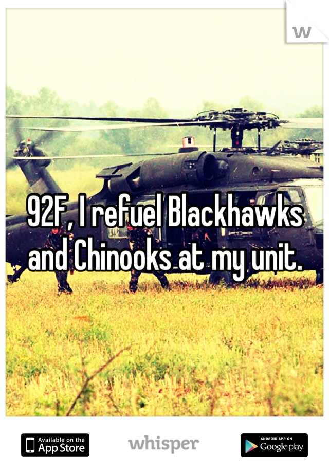 92F, I refuel Blackhawks and Chinooks at my unit.
