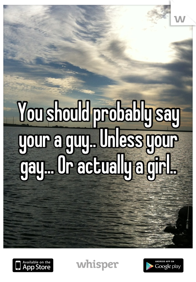 You should probably say your a guy.. Unless your gay... Or actually a girl..