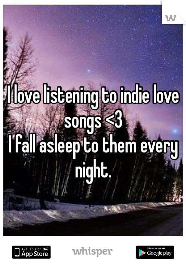 I love listening to indie love songs <3
I fall asleep to them every night.