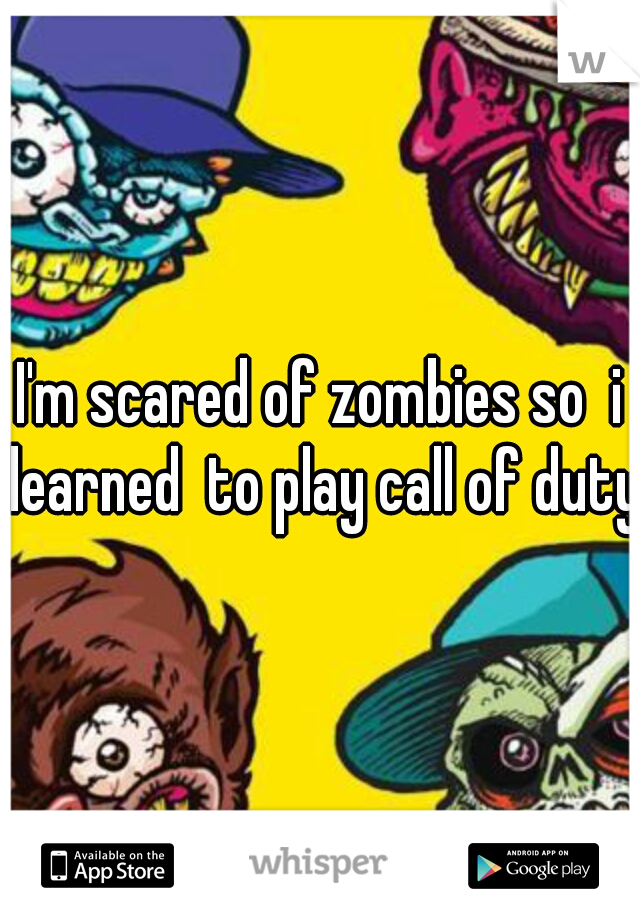 I'm scared of zombies so  i learned  to play call of duty