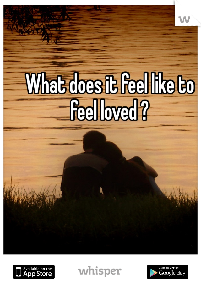 What does it feel like to feel loved ?