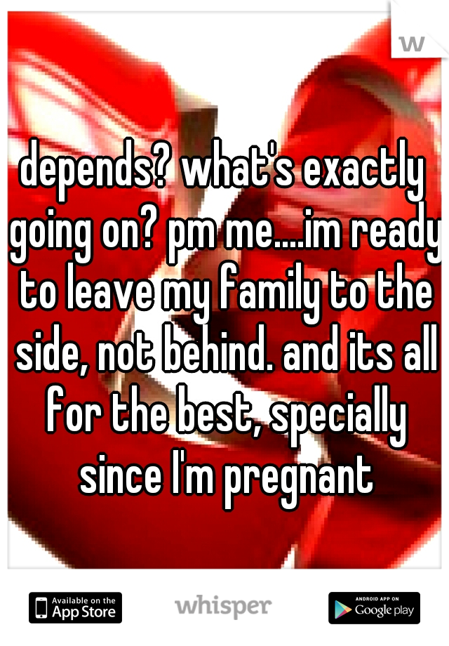 depends? what's exactly going on? pm me....im ready to leave my family to the side, not behind. and its all for the best, specially since I'm pregnant