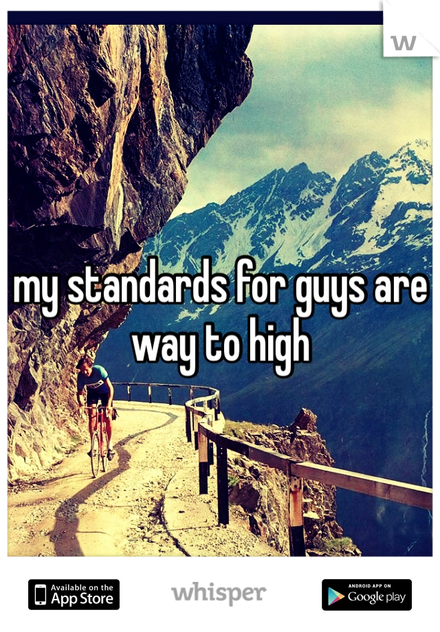 my standards for guys are way to high