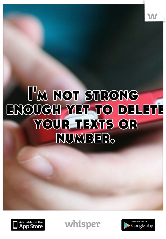 I'm not strong enough yet to delete your texts or number.