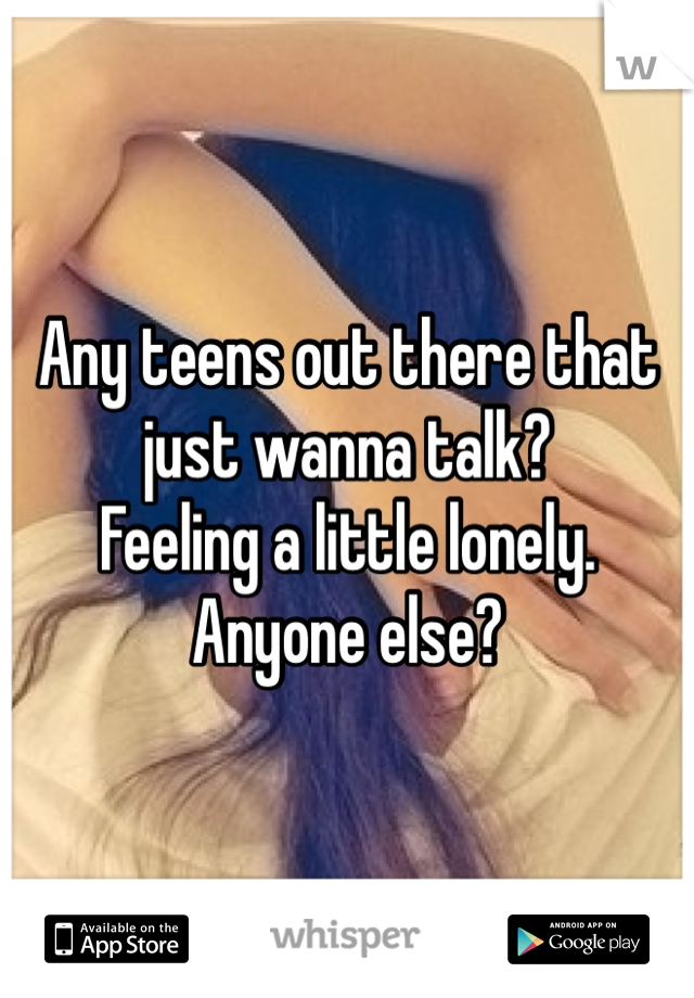 Any teens out there that just wanna talk?
Feeling a little lonely.
Anyone else?