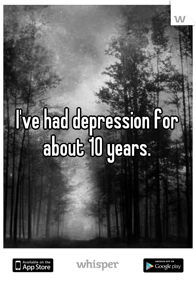 I've had depression for about 10 years. 