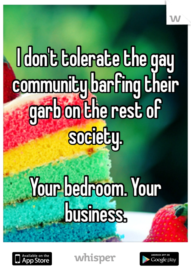 I don't tolerate the gay community barfing their garb on the rest of society.

Your bedroom. Your business. 