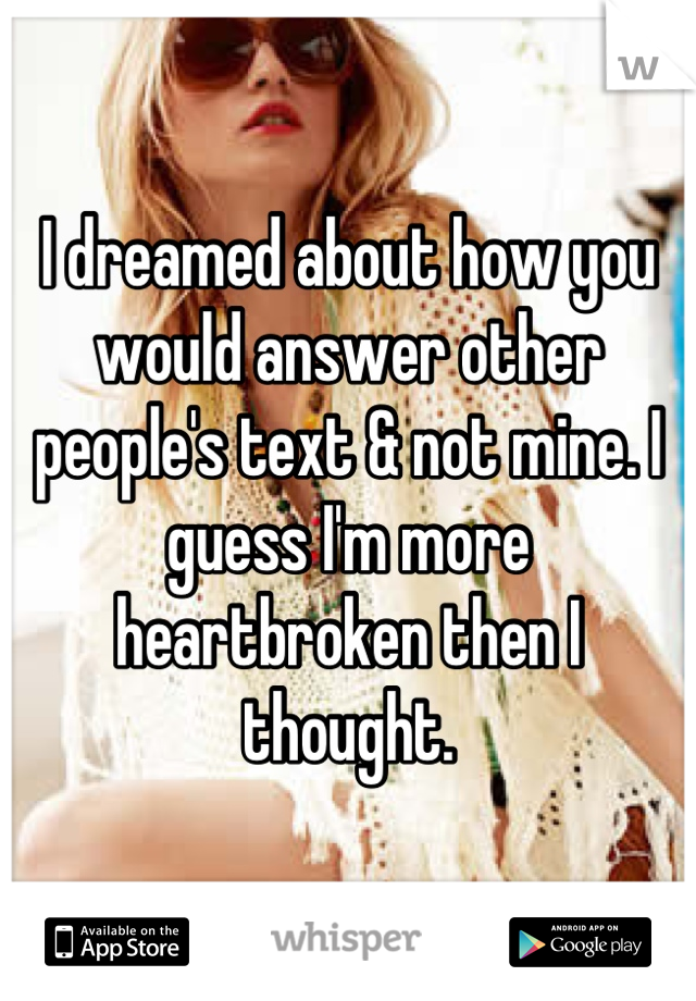 I dreamed about how you would answer other people's text & not mine. I guess I'm more heartbroken then I thought.