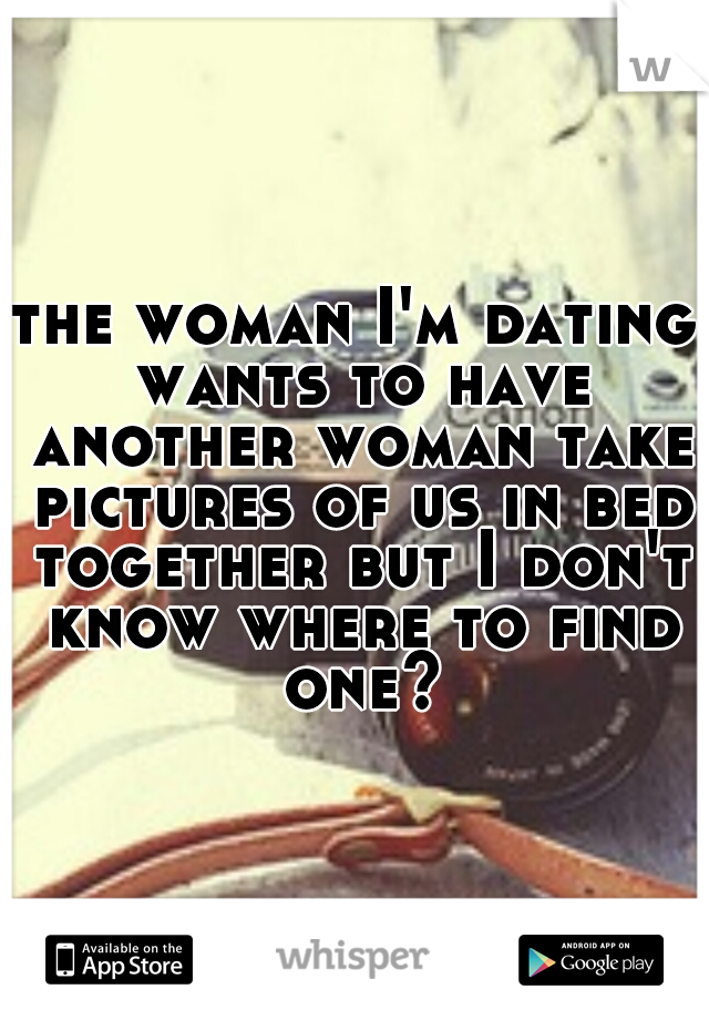 the woman I'm dating wants to have another woman take pictures of us in bed together but I don't know where to find one?