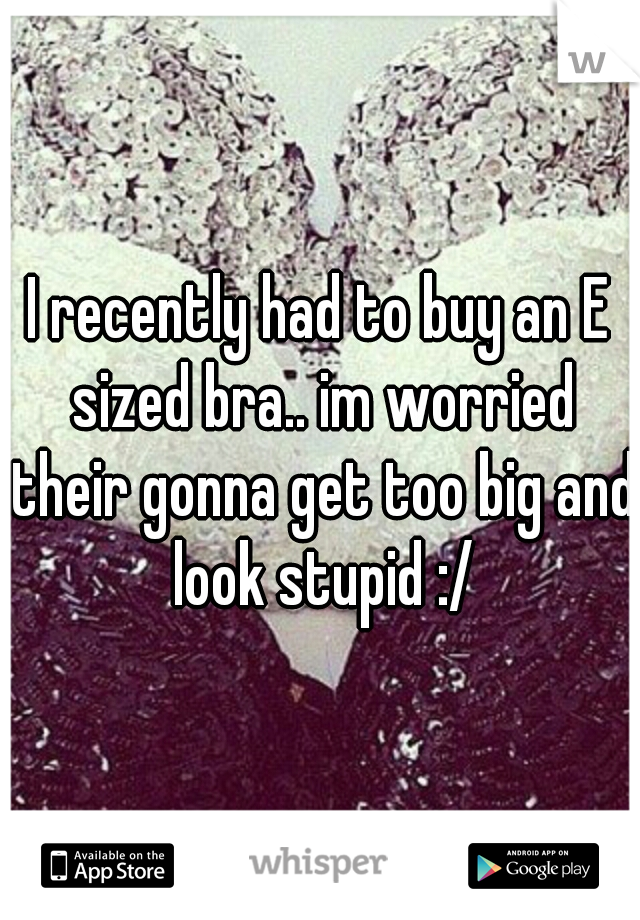 I recently had to buy an E sized bra.. im worried their gonna get too big and look stupid :/
