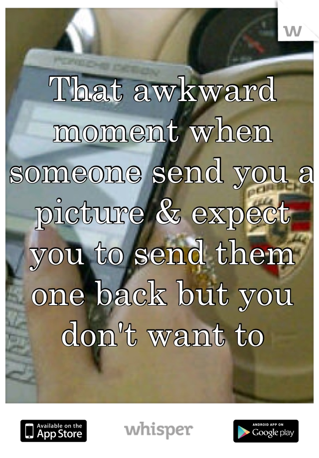 That awkward moment when someone send you a picture & expect you to send them one back but you don't want to 