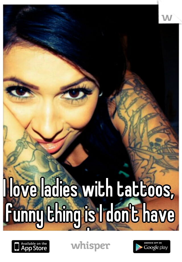 I love ladies with tattoos, funny thing is I don't have a single tat. 