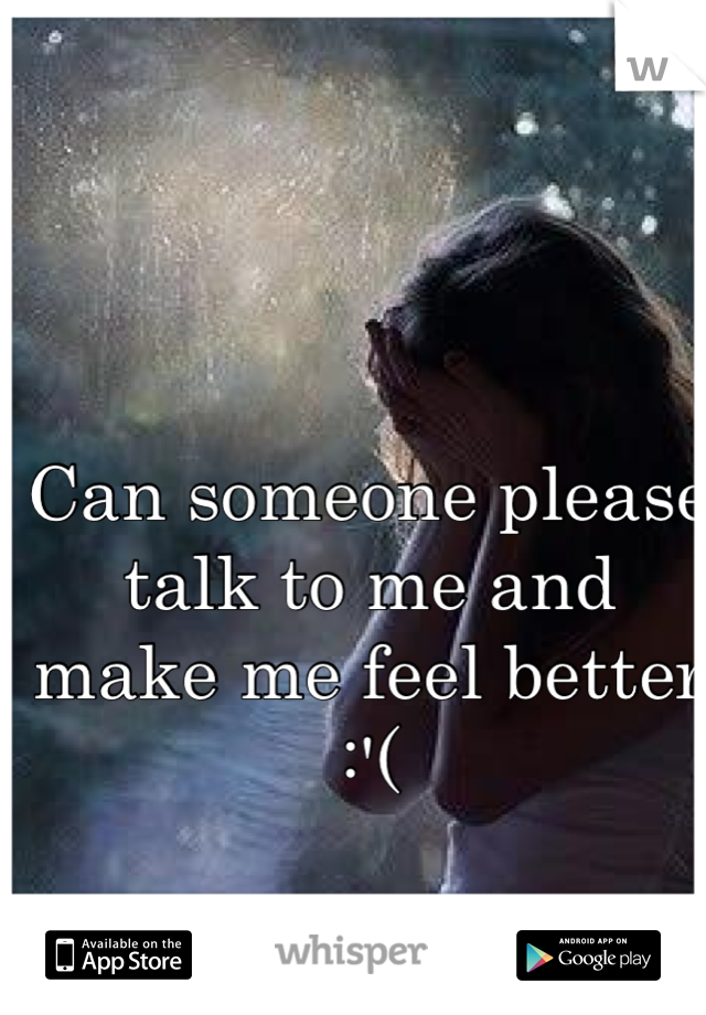 Can someone please talk to me and make me feel better :'(