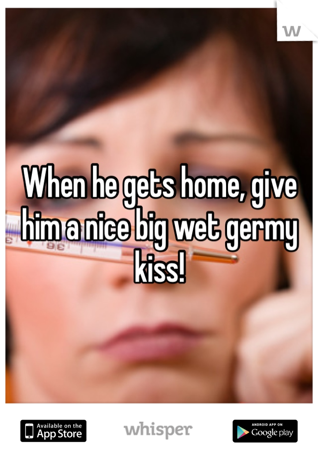 When he gets home, give him a nice big wet germy kiss!