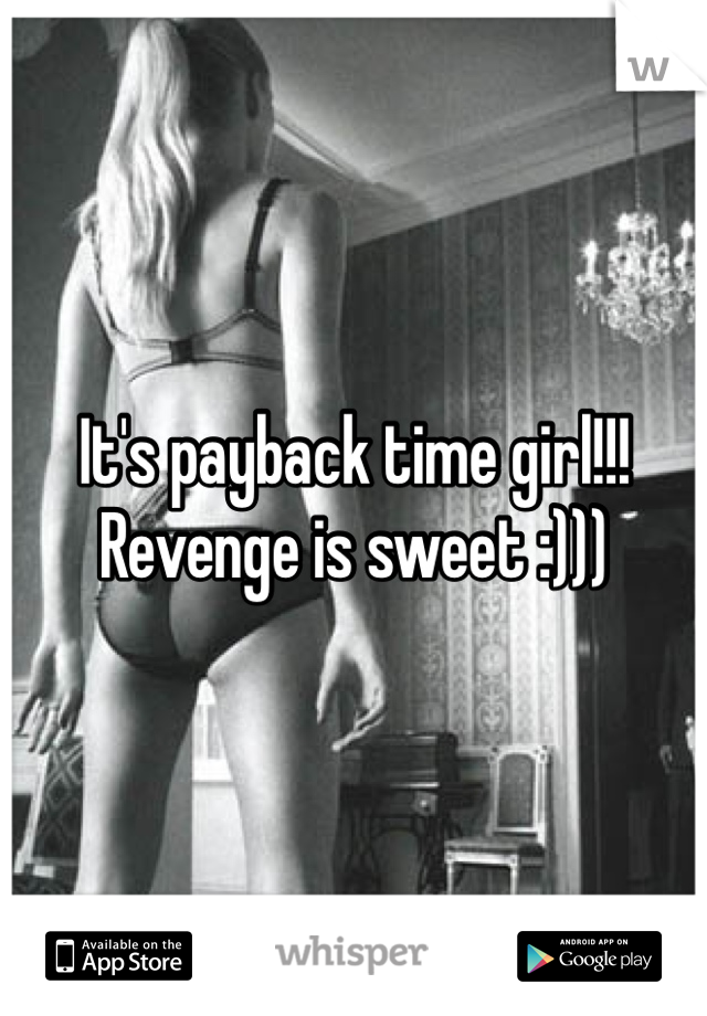 It's payback time girl!!! Revenge is sweet :)))