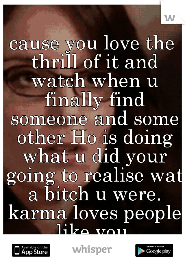 cause you love the thrill of it and watch when u finally find someone and some other Ho is doing what u did your going to realise wat a bitch u were. karma loves people like you 