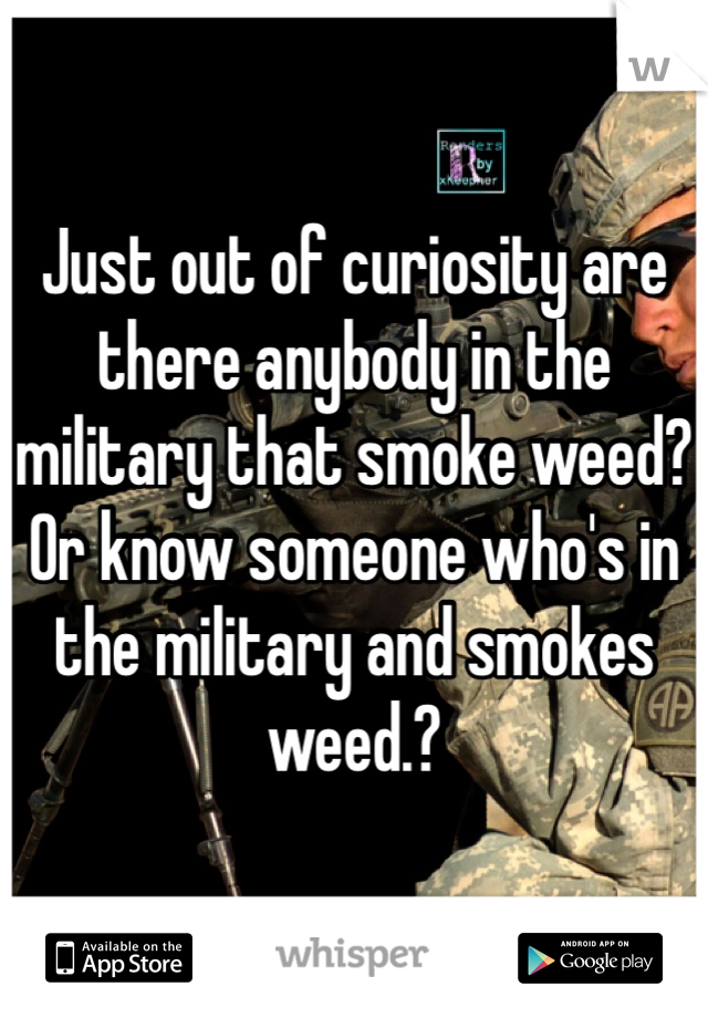 Just out of curiosity are there anybody in the military that smoke weed? 
Or know someone who's in the military and smokes weed.? 