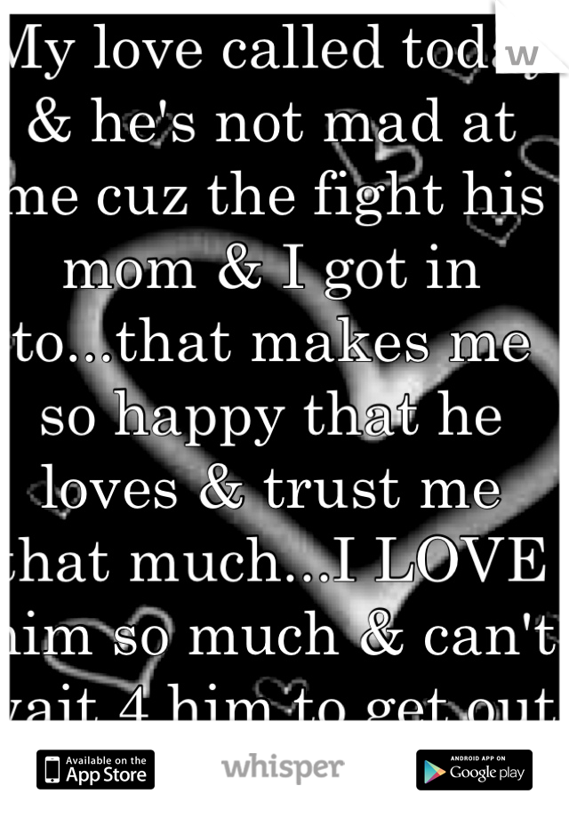 My love called today & he's not mad at me cuz the fight his mom & I got in to...that makes me so happy that he loves & trust me that much...I LOVE him so much & can't wait 4 him to get out :-)