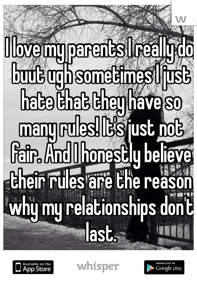 I love my parents I really do, buut ugh sometimes I just hate that they have so many rules! It's just not fair. And I honestly believe their rules are the reason why my relationships don't last. 