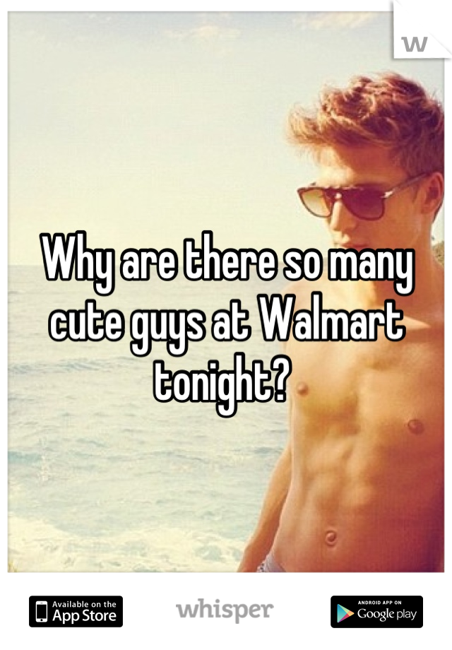 Why are there so many cute guys at Walmart tonight? 