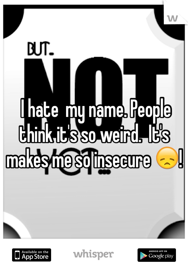  I hate  my name. People think it's so weird.  It's makes me so insecure 😞!
